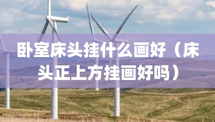 卧室床头挂什么画好（床头正上方挂画好吗）