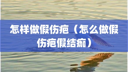 怎样做假伤疤（怎么做假伤疤假结痂）
