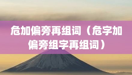 危加偏旁再组词（危字加偏旁组字再组词）