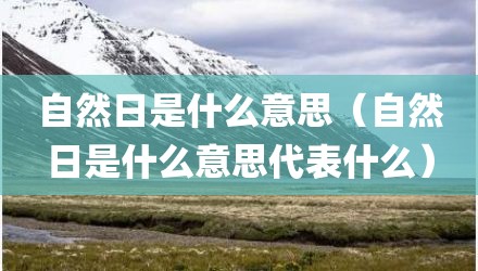 自然日是什么意思（自然日是什么意思代表什么）