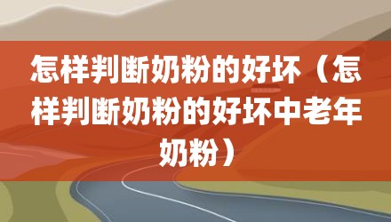 怎样判断奶粉的好坏（怎样判断奶粉的好坏中老年奶粉）