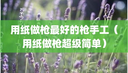 用纸做枪最好的枪手工（用纸做枪超级简单）
