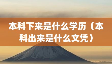 本科下来是什么学历（本科出来是什么文凭）