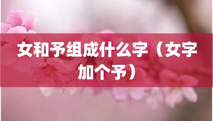 女和予组成什么字（女字加个予）