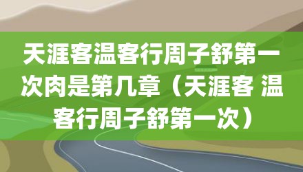天涯客温客行周子舒第一次肉是第几章（天涯客 温客行周子舒第一次）