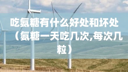 吃氨糖有什么好处和坏处（氨糖一天吃几次,每次几粒）