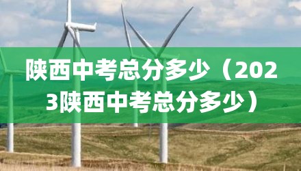 陕西中考总分多少（2023陕西中考总分多少）