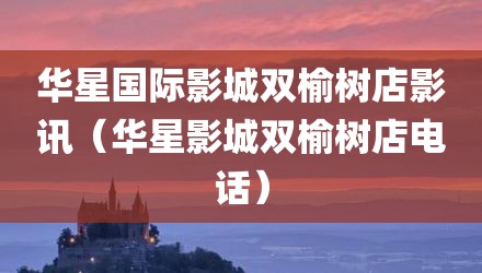 华星国际影城双榆树店影讯（华星影城双榆树店电话）