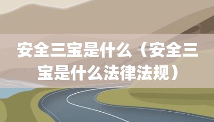 安全三宝是什么（安全三宝是什么法律法规）