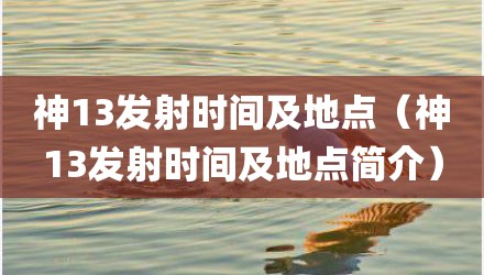 神13发射时间及地点（神13发射时间及地点简介）