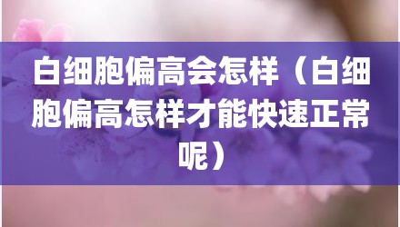 白细胞偏高会怎样（白细胞偏高怎样才能快速正常呢）