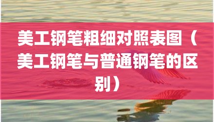 美工钢笔粗细对照表图(美工钢笔与普通钢笔的区别)