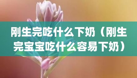 刚生完吃什么下奶（刚生完宝宝吃什么容易下奶）