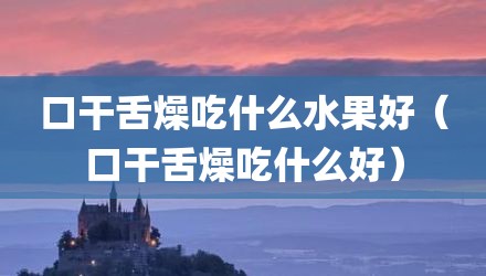 口干舌燥吃什么水果好（口干舌燥吃什么好）