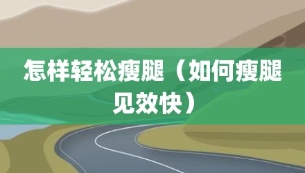 怎样轻松瘦腿（如何瘦腿见效快）
