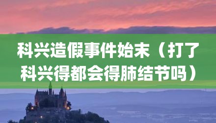科兴造假事件始末（打了科兴得都会得肺结节吗）
