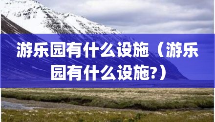 游乐园有什么设施（游乐园有什么设施?）