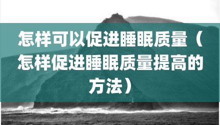 怎样可以促进睡眠质量（怎样促进睡眠质量提高的方法）