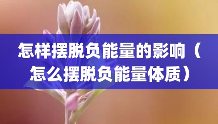 怎样摆脱负能量的影响（怎么摆脱负能量体质）
