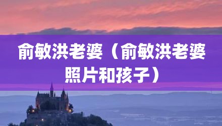 俞敏洪老婆（俞敏洪老婆照片和孩子）