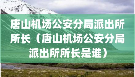 唐山机场公安分局派出所所长（唐山机场公安分局派出所所长是谁）