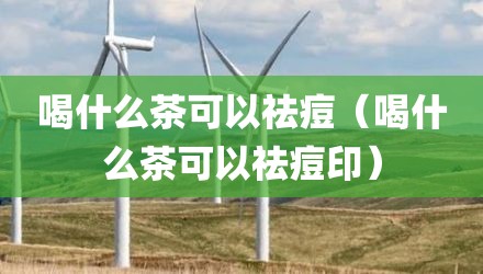 喝什么茶可以祛痘（喝什么茶可以祛痘印）