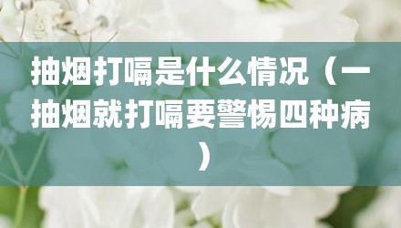 抽烟打嗝是什么情况（一抽烟就打嗝要警惕四种病）