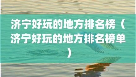 济宁好玩的地方排名榜（济宁好玩的地方排名榜单）