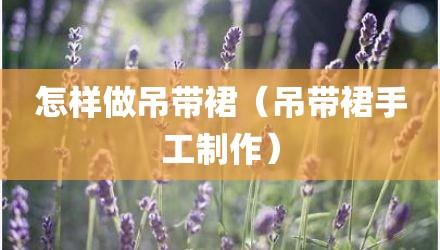 怎样做吊带裙（吊带裙手工制作）