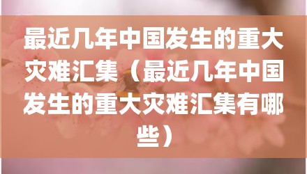 最近几年中国发生的重大灾难汇集（最近几年中国发生的重大灾难汇集有哪些）