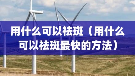 用什么可以祛斑（用什么可以祛斑最快的方法）
