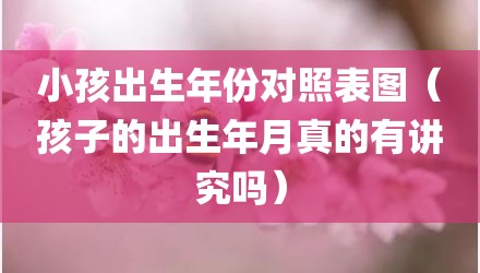 小孩出生年份对照表图（孩子的出生年月真的有讲究吗）