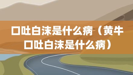 口吐白沫是什么病（黄牛口吐白沫是什么病）