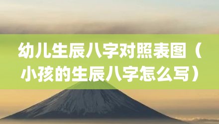 幼儿生辰八字对照表图（小孩的生辰八字怎么写）
