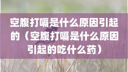 空腹打嗝是什么原因引起的（空腹打嗝是什么原因引起的吃什么药）