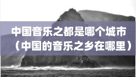 中国音乐之都是哪个城市(中国的音乐之乡在哪里)