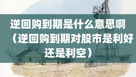 逆回购到期是什么意思啊（逆回购到期对股市是利好还是利空）