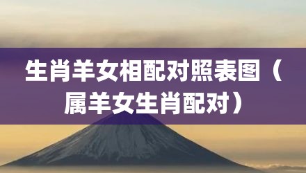 生肖羊女相配对照表图（属羊女生肖配对）