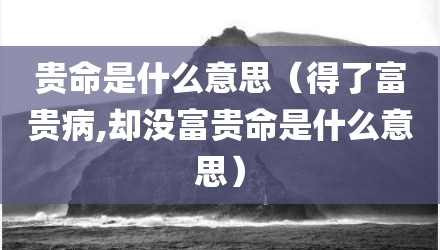 贵命是什么意思（得了富贵病,却没富贵命是什么意思）
