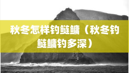 秋冬怎样钓鲢鳙（秋冬钓鲢鳙钓多深）