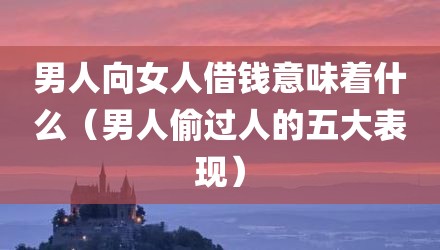 男人向女人借钱意味着什么（男人偷过人的五大表现）