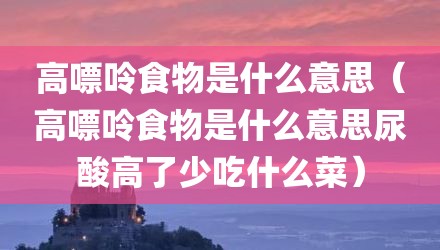 高嘌呤食物是什么意思（高嘌呤食物是什么意思尿酸高了少吃什么菜）