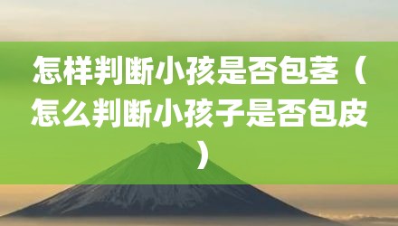 怎样判断小孩是否包茎(怎么判断小孩子是否包皮)
