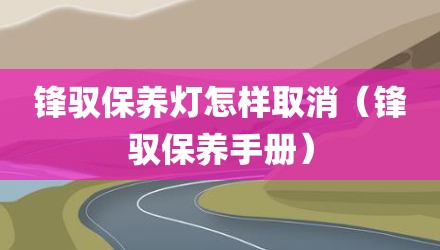 锋驭保养灯怎样取消(锋驭保养手册)