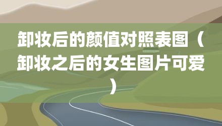 卸妆后的颜值对照表图（卸妆之后的女生图片可爱）