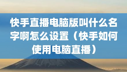 快手直播电脑版叫什么名字啊怎么设置（快手如何使用电脑直播）