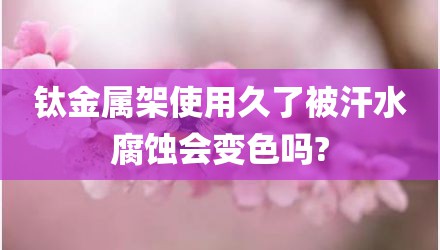 钛金属架使用久了被汗水腐蚀会变色吗?