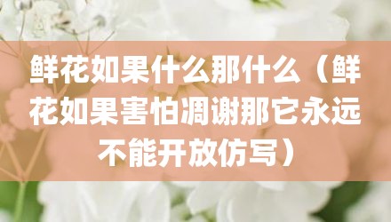鲜花如果什么那什么（鲜花如果害怕凋谢那它永远不能开放仿写）