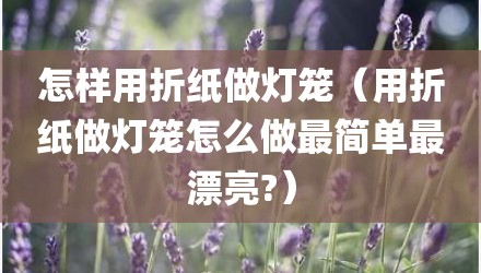 怎样用折纸做灯笼（用折纸做灯笼怎么做最简单最漂亮?）