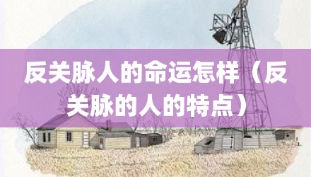 反关脉人的命运怎样(反关脉的人的特点)
